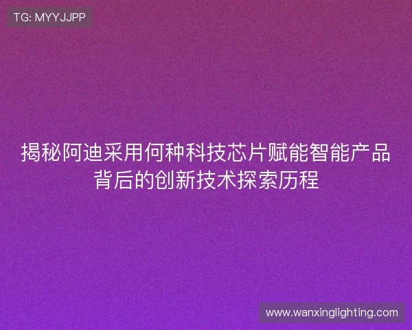 揭秘阿迪采用何种科技芯片赋能智能产品背后的创新技术探索历程