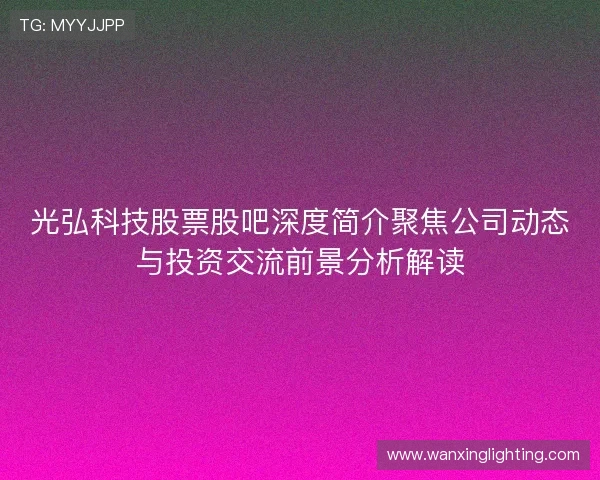 光弘科技股票股吧深度简介聚焦公司动态与投资交流前景分析解读 光弘科技股票股吧深度简介聚焦公司动态与投资交流前景分析解读