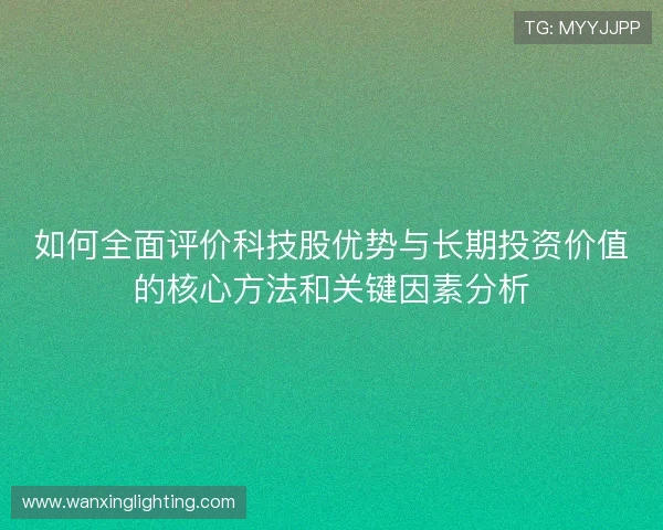 如何全面评价科技股优势与长期投资价值的核心方法和关键因素分析 如何全面评价科技股优势与长期投资价值的核心方法和关键因素分析